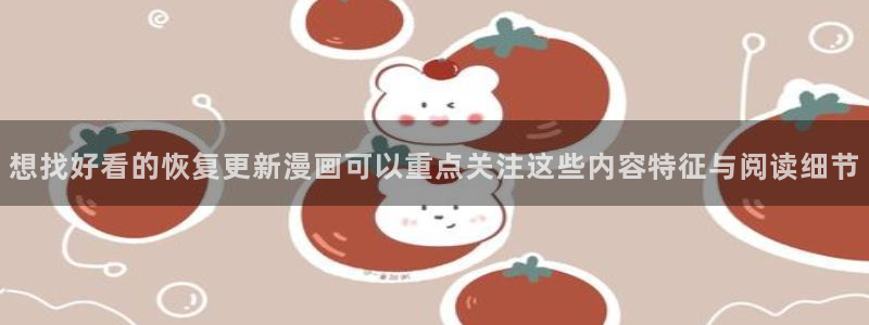 歪歪漫画漫画大全:想找好看的恢复更新漫画可以重点关注这些内容特征与阅读细节