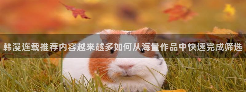 七七漫画歪歪漫画：韩漫连载推荐内容越来越多如何从海量作品中快速完成筛选