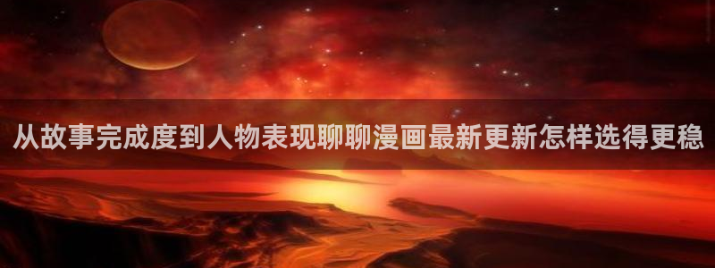 歪歪羞羞七七漫画入口：从故事完成度到人物表现聊聊漫画最新更新怎样选得更稳