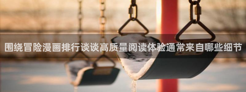 歪歪漫画漫画排行:围绕冒险漫画排行谈谈高质量阅读体验通常来自哪些细节