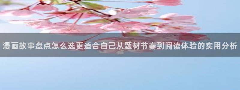 七七漫画网页入口大全:漫画故事盘点怎么选更适合自己从题材节奏到阅读体验的实用分析