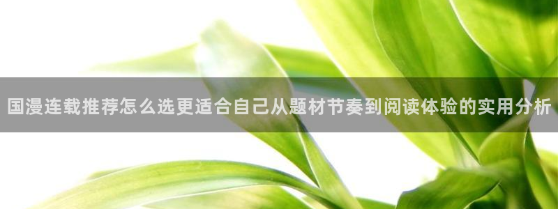 七七漫画漫画页面:国漫连载推荐怎么选更适合自己从题材节奏到阅读体验的实用分析