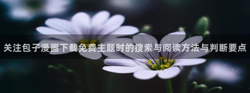 七七漫画漫画连载:关注包子漫画下载免费主题时的搜索与阅读方法与判断要点