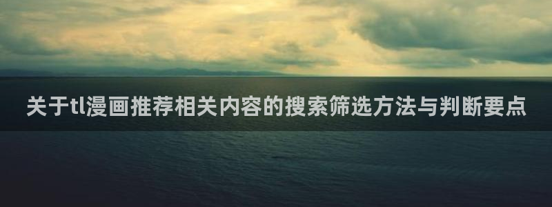 七七漫画最新资讯:关于tl漫画推荐相关内容的搜索筛选方法与判断要点