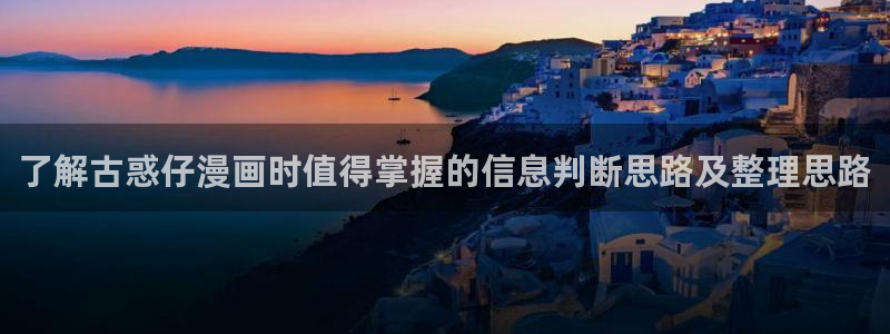 七七漫画歪歪羞羞漫画:了解古惑仔漫画时值得掌握的信息判断思路及整理思路